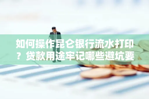 如何操作昆仑银行流水打印?贷款用途牢记哪些避坑要点?