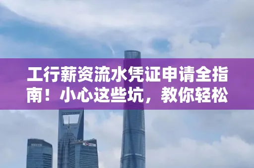 工行薪资流水凭证申请全指南！小心这些坑，教你轻松避雷