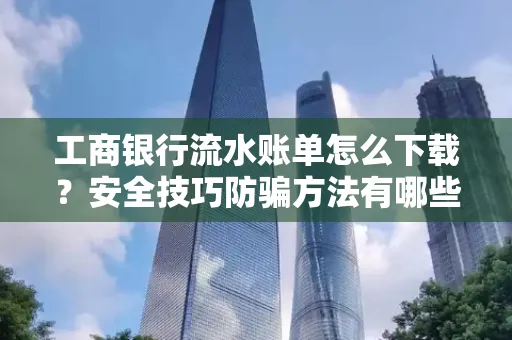工商银行流水账单怎么下载?安全技巧防骗方法有哪些?