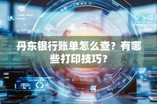 丹东银行账单怎么查?有哪些打印技巧?