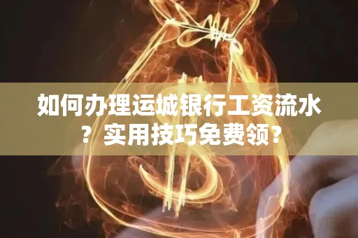 如何办理运城银行工资流水?实用技巧免费领?