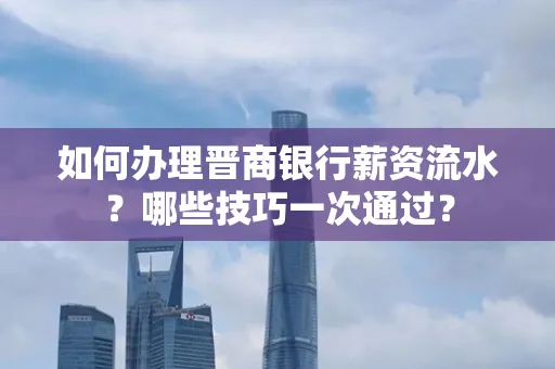 如何办理晋商银行薪资流水?哪些技巧一次通过?