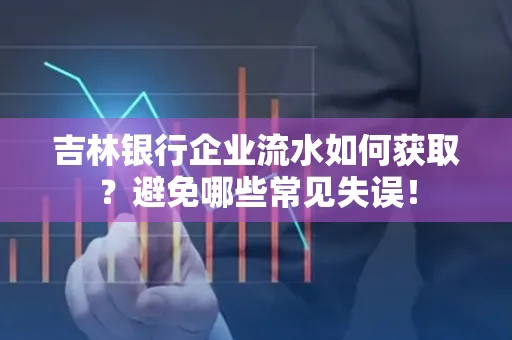 吉林银行企业流水如何获取?避免哪些常见失误!