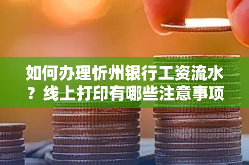 如何办理忻州银行工资流水?线上打印有哪些注意事项?