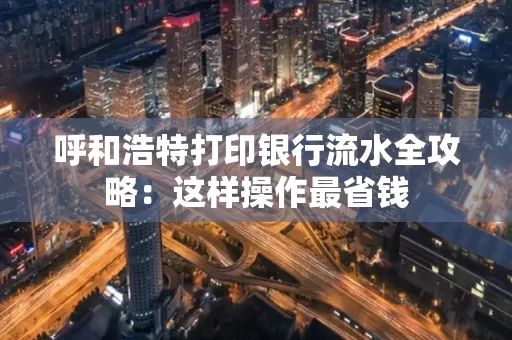 呼和浩特打印银行流水全攻略:这样操作最省钱