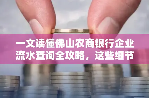 一文读懂佛山农商银行企业流水查询全攻略,这些细节千万别忽视