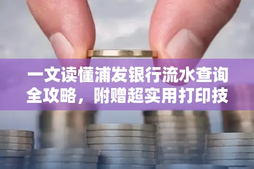 一文读懂浦发银行流水查询全攻略,附赠超实用打印技巧