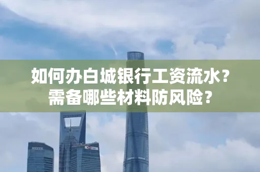 如何办白城银行工资流水?需备哪些材料防风险?