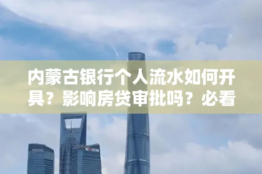 内蒙古银行个人流水如何开具?影响房贷审批吗?必看解答!