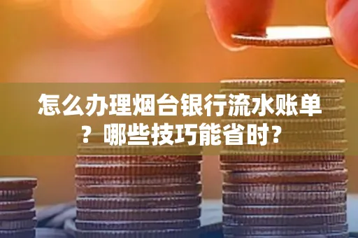 怎么办理烟台银行流水账单?哪些技巧能省时?