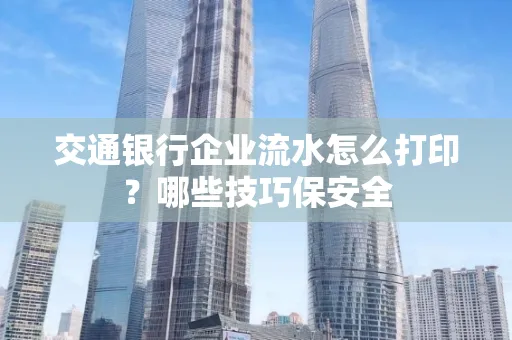 交通银行企业流水怎么打印?哪些技巧保安全