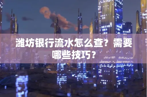 潍坊银行流水怎么查?需要哪些技巧? 潍坊银行流水怎么查?需要哪些技巧?