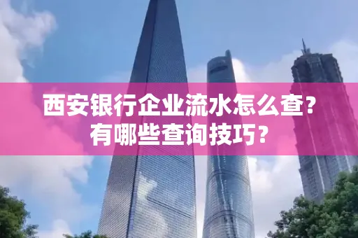 西安银行企业流水怎么查?有哪些查询技巧? 西安银行企业流水怎么查?有哪些查询技巧?