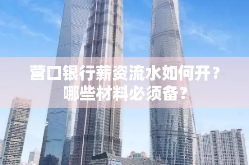 营口银行薪资流水如何开?哪些材料必须备? 营口银行薪资流水如何开?哪些材料必须备?