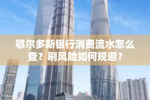 鄂尔多斯银行消费流水怎么查?刷风险如何规避? 鄂尔多斯银行消费流水怎么查?刷风险如何规避?