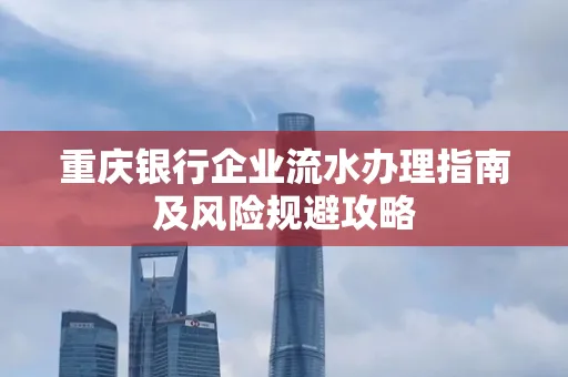 重庆银行企业流水办理指南及风险规避攻略 重庆银行企业流水办理指南及风险规避攻略