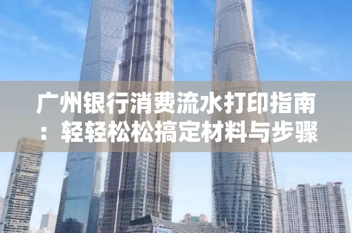 广州银行消费流水打印指南:轻轻松松搞定材料与步骤 广州银行消费流水打印指南:轻轻松松搞定材料与步骤