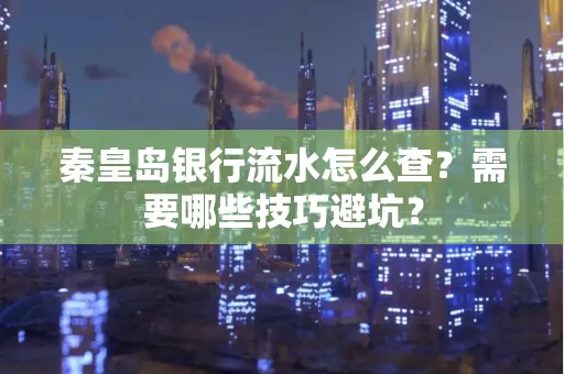 秦皇岛银行流水怎么查?需要哪些技巧避坑?