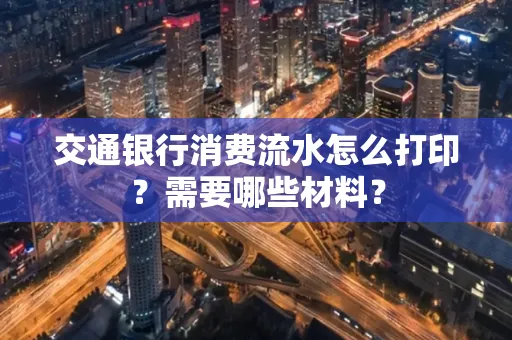交通银行消费流水怎么打印?需要哪些材料?