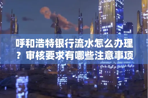 呼和浩特银行流水怎么办理?审核要求有哪些注意事项?