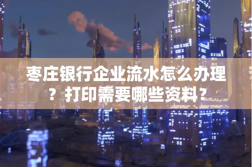 枣庄银行企业流水怎么办理?打印需要哪些资料?