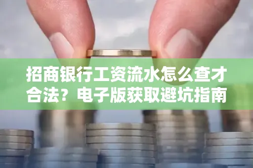 招商银行工资流水怎么查才合法?电子版获取避坑指南