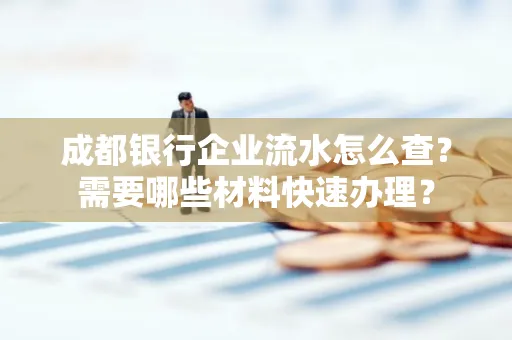 成都银行企业流水怎么查?需要哪些材料快速办理?