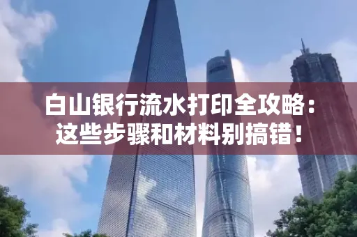 白山银行流水打印全攻略:这些步骤和材料别搞错!