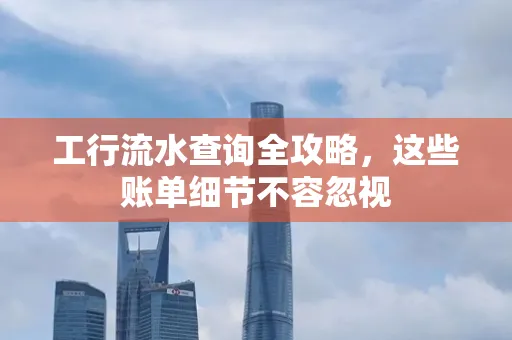 工行流水查询全攻略,这些账单细节不容忽视