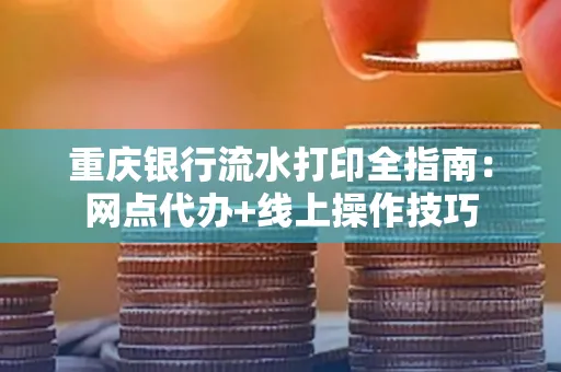 重庆银行流水打印全指南:网点代办+线上操作技巧