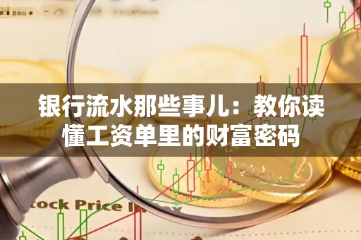 银行流水那些事儿：教你读懂工资单里的财富密码