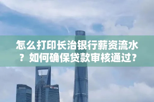 怎么打印长治银行薪资流水?如何确保贷款审核通过?