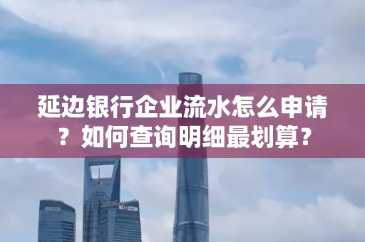 延边银行企业流水怎么申请？如何查询明细最划算？