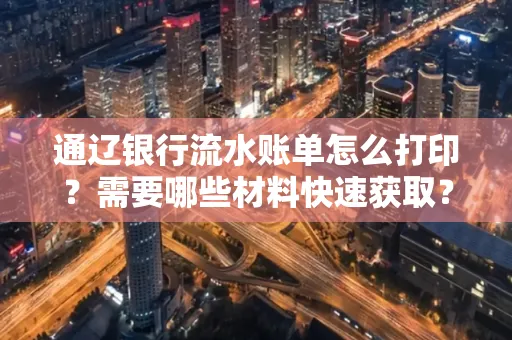 通辽银行流水账单怎么打印？需要哪些材料快速获取？