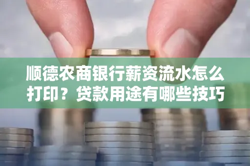 顺德农商银行薪资流水怎么打印？贷款用途有哪些技巧？