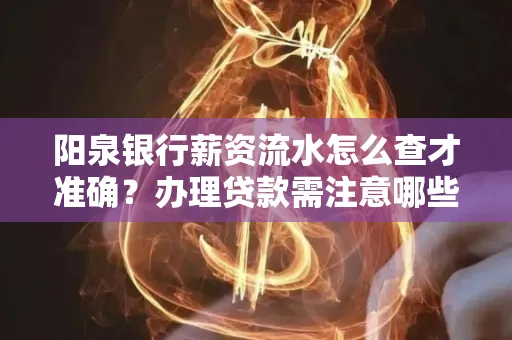 阳泉银行薪资流水怎么查才准确？办理贷款需注意哪些细节？