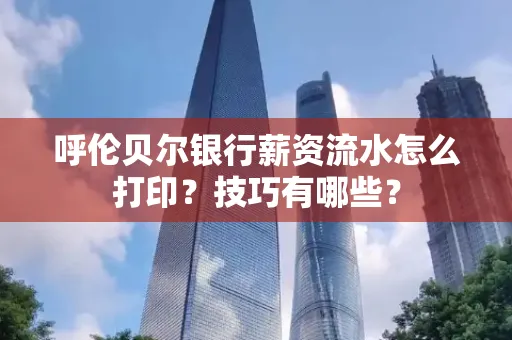呼伦贝尔银行薪资流水怎么打印？技巧有哪些？