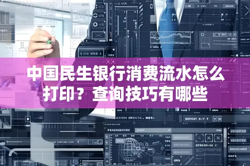 中国民生银行消费流水怎么打印？查询技巧有哪些