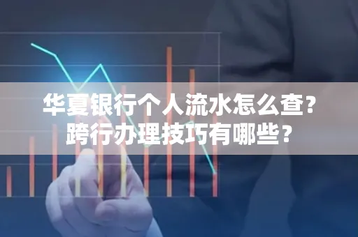 华夏银行个人流水怎么查？跨行办理技巧有哪些？