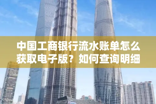 中国工商银行流水账单怎么获取电子版?如何查询明细技巧?
