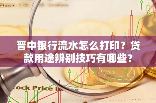 晋中银行流水怎么打印?贷款用途辨别技巧有哪些?
