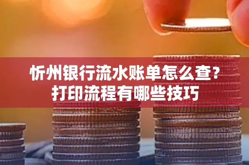 忻州银行流水账单怎么查？打印流程有哪些技巧