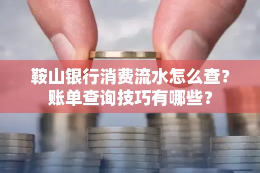 鞍山银行消费流水怎么查？账单查询技巧有哪些？