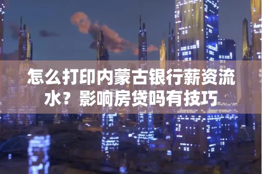怎么打印内蒙古银行薪资流水?影响房贷吗有技巧