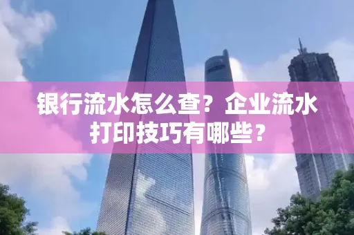 银行流水怎么查?企业流水打印技巧有哪些?