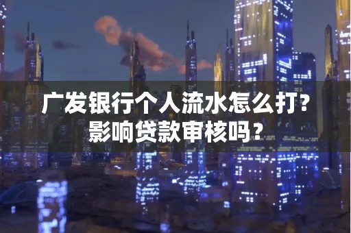 广发银行个人流水怎么打?影响贷款审核吗?