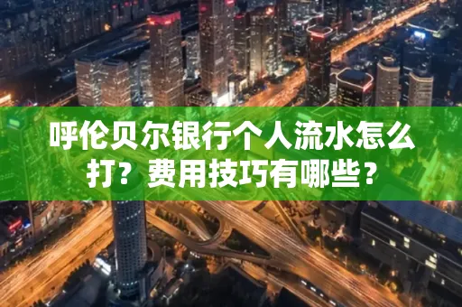 呼伦贝尔银行个人流水怎么打?费用技巧有哪些?