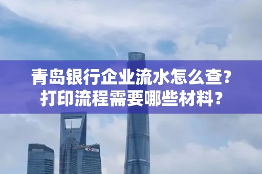 青岛银行企业流水怎么查?打印流程需要哪些材料?