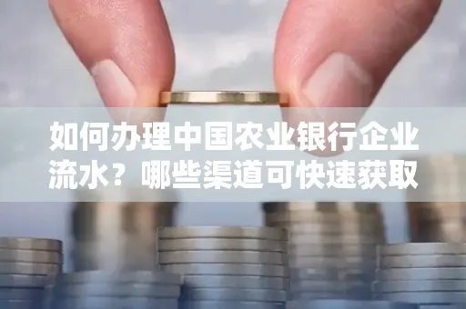 如何办理中国农业银行企业流水?哪些渠道可快速获取?