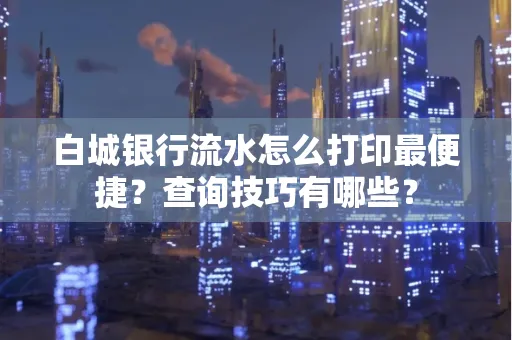 白城银行流水怎么打印最便捷?查询技巧有哪些?